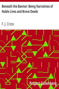 Beneath the Banner: Being Narratives of Noble Lives and Brave Deeds by F. J. (Frederick J.) Cross