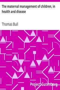 The Maternal Management of Children, in Health and Disease by Thomas Bull
