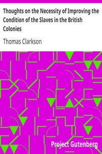 Thoughts on the Necessity of Improving the Condition of the Slaves in the British Colonies
With a View to Their Ultimate Emancipation; and on the Practicability, the Safety, and the Advantages of the Latter Measure. by Thomas Clarkson