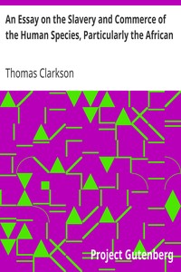 An Essay on the Slavery and Commerce of the Human Species, Particularly the African
Translated from a Latin Dissertation, Which Was Honoured with the First Prize in the University of Cambridge, for the Year 1785, with Additions by Thomas Clarkson