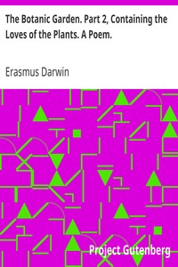 The Botanic Garden. Part 2, Containing the Loves of the Plants. A Poem.
With Philosophical Notes. by Erasmus Darwin