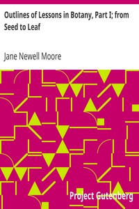 Outlines of Lessons in Botany, Part I; from Seed to Leaf
For the Use of Teachers, or Mothers Studying with Their Children by Jane Newell Moore