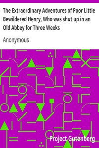 The Extraordinary Adventures of Poor Little Bewildered Henry, Who was shut up in an Old Abbey for Three Weeks
A Story Founded on Fact by Anonymous