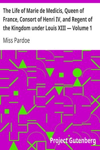 The Life of Marie de Medicis, Queen of France, Consort of Henri IV, and Regent of the Kingdom under Louis XIII — Volume 1 by Miss (Julia) Pardoe