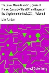 The Life of Marie de Medicis, Queen of France, Consort of Henri IV, and Regent of the Kingdom under Louis XIII — Volume 3 by Miss (Julia) Pardoe