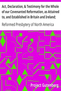 Act, Declaration, & Testimony for the Whole of our Covenanted Reformation, as Attained to, and Established in Britain and Ireland; Particularly Betwixt the Years 1638 and 1649, Inclusive by Reformed Presbytery of North America