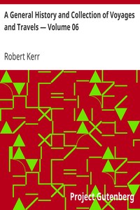 A General History and Collection of Voyages and Travels — Volume 06
Arranged in Systematic Order: Forming a Complete History of the Origin and Progress of Navigation, Discovery, and Commerce, by Sea and Land, from the Earliest Ages to the Present Time by Robert Kerr