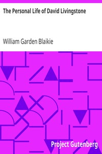 The Personal Life of David Livingstone
Chiefly from his Unpublished Journals and Correspondence in the Possession of His Family by William Garden Blaikie