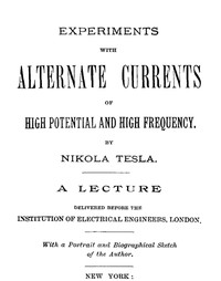 Experiments with Alternate Currents of High Potential and High Frequency
A Lecture Delivered before the Institution of Electrical Engineers, London by Nikola Tesla