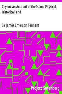 Ceylon; an Account of the Island Physical, Historical, and
Topographical with Notices of Its Natural History, Antiquities and
Productions, Volume 1 by James Emerson Tennent