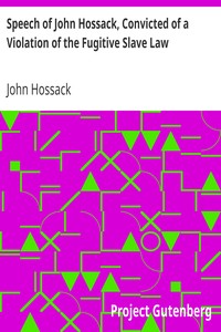 Speech of John Hossack, Convicted of a Violation of the Fugitive Slave Law
Before Judge Drummond, Of The United States District Court, Chicago, Ill. by John Hossack