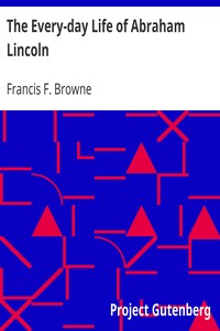 The Every-day Life of Abraham Lincoln
A Narrative And Descriptive Biography With Pen-Pictures And Personal
Recollections By Those Who Knew Him by Francis F. (Francis Fisher) Browne