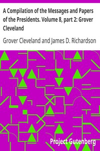 A Compilation of the Messages and Papers of the Presidents. Volume 8, part 2: Grover Cleveland by Grover Cleveland