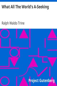 What All The World's A-Seeking
The Vital Law of True Life, True Greatness Power and Happiness by Ralph Waldo Trine