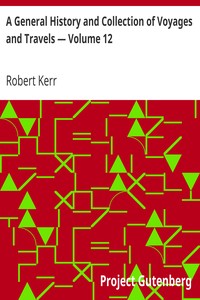 A General History and Collection of Voyages and Travels — Volume 12
Arranged in Systematic Order: Forming a Complete History of the
Origin and Progress of Navigation, Discovery, and Commerce, by Sea
and Land, from the Earliest Ages to the Present Time by Robert Kerr