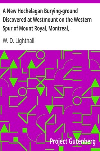 A New Hochelagan Burying-ground Discovered at Westmount on the Western Spur of Mount Royal, Montreal, July-September, 1898 by W. D. (William Douw) Lighthall