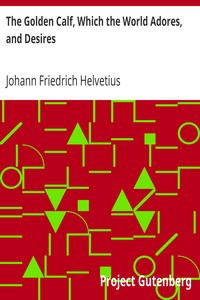 The Golden Calf, Which the World Adores, and Desires
In Which Is Handled the Most Rare and Incomparable Wonder of Nature, in Transmuting Metals; viz. How the Intire Substance of Lead, Was in One Moment Transmuted in Gold-Obrizon, with an Exceeding Small Particle of the True Philosophick Stone by Johann Friedrich Helvetius
