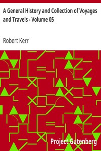 A General History and Collection of Voyages and Travels - Volume 05
Arranged in Systematic Order: Forming a Complete History of the
Origin and Progress of Navigation, Discovery, and Commerce, by Sea
and Land, from the Earliest Ages to the Present Time by Robert Kerr