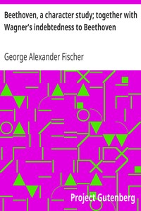 Beethoven, a character study; together with Wagner's indebtedness to Beethoven by George Alexander Fischer