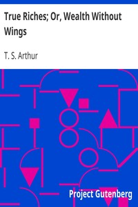 True Riches; Or, Wealth Without Wings by T. S. (Timothy Shay) Arthur