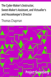 The Cyder-Maker's Instructor, Sweet-Maker's Assistant, and Victualler's and Housekeeper's Director
In Three Parts by Thomas (Wine cooper) Chapman
