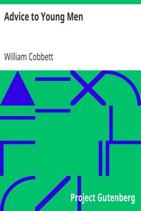 Advice to Young Men
And (Incidentally) to Young Women in the Middle and Higher Ranks of Life. In a Series of Letters, Addressed to a Youth, a Bachelor, a Lover, a Husband, a Father, a Citizen, or a Subject. by William Cobbett