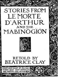 Stories from Le Morte D'Arthur and the Mabinogion by Beatrice E. (Beatrice Elizabeth) Clay