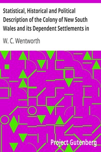Statistical, Historical and Political Description of the Colony of New South Wales and its Dependent Settlements in Van Diemen's Land
With a Particular Enumeration of the Advantages Which These Colonies Offer for Emigration, and Their Superiority in Many Respects Over Those Possessed by the United States of America by W. C. (William Charles) Wentworth