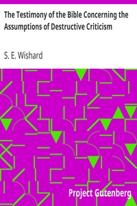 The Testimony of the Bible Concerning the Assumptions of Destructive Criticism by S. E. (Samuel Ellis) Wishard