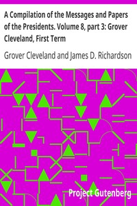 A Compilation of the Messages and Papers of the Presidents. Volume 8, part 3: Grover Cleveland, First Term by Grover Cleveland