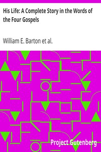His Life: A Complete Story in the Words of the Four Gospels by William E. (William Eleazar) Barton