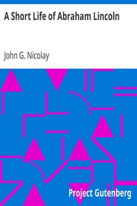 A Short Life of Abraham Lincoln
Condensed from Nicolay & Hay's Abraham Lincoln: A History by John G. (John George) Nicolay