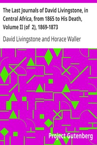 The Last Journals of David Livingstone, in Central Africa, from 1865 to His Death, Volume II (of  2), 1869-1873
Continued By A Narrative Of His Last Moments And Sufferings, Obtained From His Faithful Servants Chuma And Susi by David Livingstone