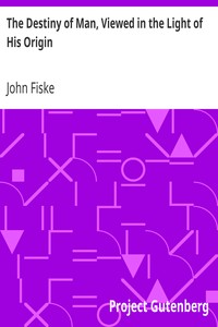 The Destiny of Man, Viewed in the Light of His Origin by John Fiske