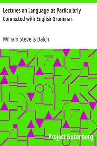 Lectures on Language, as Particularly Connected with English Grammar. by William Stevens Balch