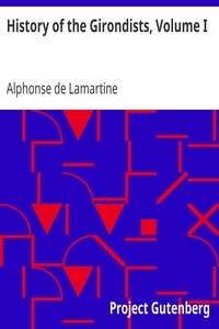 History of the Girondists, Volume I
Personal Memoirs of the Patriots of the French Revolution by Alphonse de Lamartine