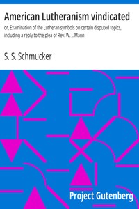 American Lutheranism vindicated : $b or, Examination of the Lutheran symbols on certain disputed topics, including a reply to the plea of Rev. W. J. Mann by S. S. (Samuel Simon) Schmucker