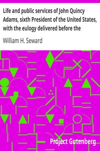 Life and public services of John Quincy Adams, sixth President of the United States, with the eulogy delivered before the Legislature of New York by William H. (William Henry) Seward