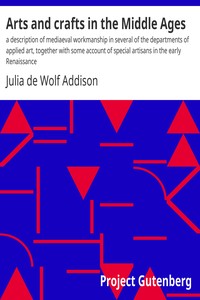 Arts and crafts in the Middle Ages : $b a description of mediaeval workmanship in several of the departments of applied art, together with some account of special artisans in the early Renaissance by Julia de Wolf Addison