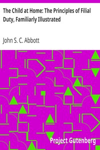The Child at Home: The Principles of Filial Duty, Familiarly Illustrated by John S. C. (John Stevens Cabot) Abbott