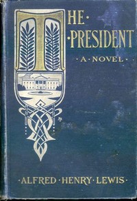 The President: A Novel by Alfred Henry Lewis