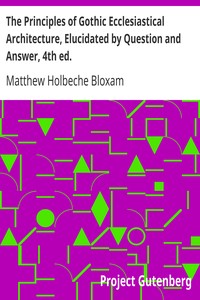 The Principles of Gothic Ecclesiastical Architecture, Elucidated by Question and Answer, 4th ed. by Matthew Holbeche Bloxam