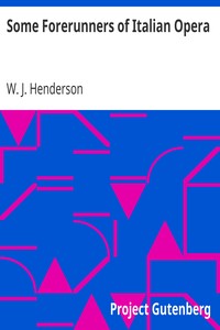 Some Forerunners of Italian Opera by W. J. (William James) Henderson