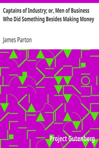 Captains of Industry; or, Men of Business Who Did Something Besides Making Money by James Parton
