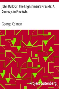 John Bull; Or, The Englishman's Fireside: A Comedy, in Five Acts by George Colman