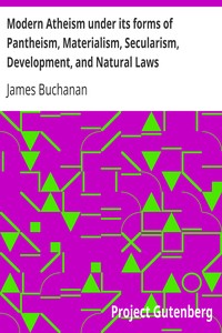 Modern Atheism under its forms of Pantheism, Materialism, Secularism, Development, and Natural Laws by James Buchanan