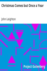 Christmas Comes but Once a Year
Showing What Mr. Brown Did, Thought, and Intended to Do, During That Festive Season. by John Leighton