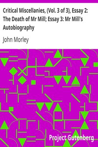 Critical Miscellanies, (Vol. 3 of 3), Essay 2: The Death of Mr Mill; Essay 3: Mr Mill's Autobiography by John Morley