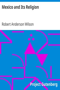 Mexico and Its Religion
With Incidents of Travel in That Country During Parts of the Years 1851-52-53-54, and Historical Notices of Events Connected With Places Visited by Robert Anderson Wilson