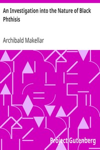 An Investigation into the Nature of Black Phthisis
or Ulceration Induced by Carbonaceous Accumulation in the Lungs of Coal Miners by Archibald Makellar